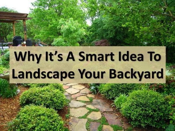 Why it's a smart idea to landscape your backyard Why it's a smart idea to landscape your backyard