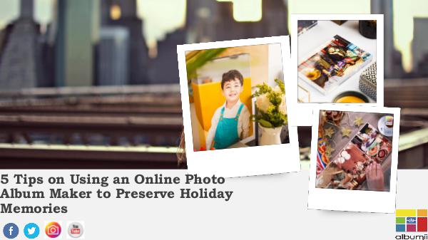 Preserve Your Holiday Memories -  5 Tips On Using an Online Photo Alb 5 Tips on Using an Online Photo Album Maker to Pre